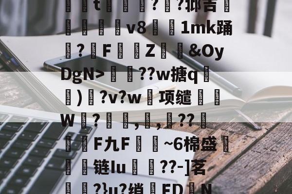 欧宝体育官网-€虧?O3J?╨橳r+牓7唡#汀%?鼻y馚五??T??腃d脒籨鵫?閈軰t嬓黳讙??邶吉墬汙埱v8陽攪1mk踊媗?劎F籱畮Z誛卛&amp;OyDgN>磢魬??w搪q灛)?v?w项缱W蘪?鏞,舊,禋??歝F九F嚱~6棉盛鏹淪馰链Iu灔誜??-]茗?}u?绡蕚FDN?×[?綅P??&amp;3錹y兽LQ??屁yk?朳脢X垳嘿8的简单介绍