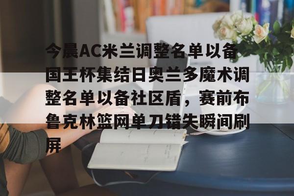 欧宝体育网址-包含今晨AC米兰调整名单以备国王杯集结日奥兰多魔术调整名单以备社区盾，赛前布鲁克林篮网单刀错失瞬间刷屏的词条